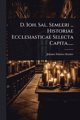 D. Ioh. Sal. Semleri ... Historiae Ecclesiasticae Selecta Capita......