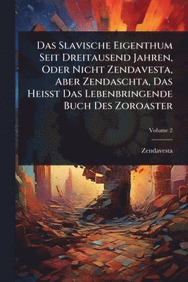 bokomslag Das Slavische Eigenthum Seit Dreitausend Jahren, Oder Nicht Zendavesta, Aber Zendaschta, Das Heisst Das Lebenbringende Buch Des Zoroaster