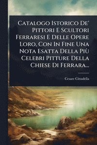 bokomslag Catalogo Istorico De' Pittori E Scultori Ferraresi E Delle Opere Loro, Con In Fine Una Nota Esatta Della PiÃ¹ Celebri Pitture Della Chiese Di Ferrara...