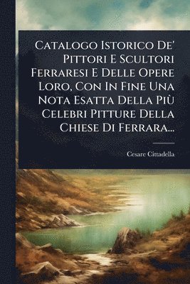 bokomslag Catalogo Istorico De' Pittori E Scultori Ferraresi E Delle Opere Loro, Con In Fine Una Nota Esatta Della PiÃ¹ Celebri Pitture Della Chiese Di Ferrara...