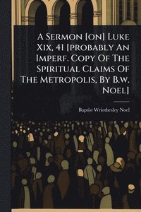 bokomslag Sermon [on] Luke Xix, 41 [probably An Imperf. Copy Of The Spiritual Claims Of The Metropolis, By B.w. Noel]