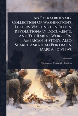 Extraordinary Collection Of Washington's Letters, Washington Relics, Revolutionary Documents, And The Rarest Works On American History, Also Scarce American Portraits, Maps And Views