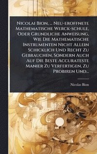 bokomslag Nicolai Bion, ... Neu-eroffnete Mathematische Werck-schule, Oder Grundliche Anweisung, Wie Die Mathematische Instrumenten Nicht Allein Schicklich Und Recht Zu Gebrauchen, Sondern Auch Auf Die Beste...