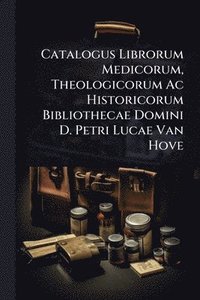 bokomslag Catalogus Librorum Medicorum, Theologicorum Ac Historicorum Bibliothecae Domini D. Petri Lucae Van Hove