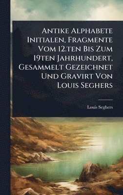 Louis Seghers - Antike Alphabete Initialen, Fragmente Vom 12.ten Bis Zum 19ten Jahrhundert, Gesammelt Gezeichnet Und Gravirt Von Louis Seghers, Inbunden
