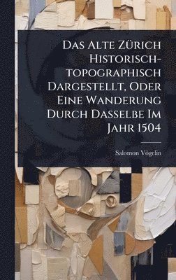 bokomslag Das Alte ZÃ1/4rich Historisch-topographisch Dargestellt, Oder Eine Wanderung Durch Dasselbe Im Jahr 1504