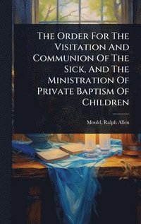 bokomslag Order For The Visitation And Communion Of The Sick, And The Ministration Of Private Baptism Of Children