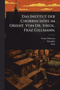 bokomslag Institut der Chorbischöfe im Orient. Von Dr. theol. Fraz Gillmann.