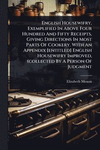 bokomslag English Housewifry, Exemplified In Above Four Hundred And Fifty Receipts, Giving Directions In Most Parts Of Cookery. With An Appendix [entitled] English Housewifry Improved, (collected By A Person...
