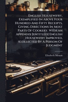 bokomslag English Housewifry, Exemplified In Above Four Hundred And Fifty Receipts, Giving Directions In Most Parts Of Cookery. With An Appendix [entitled] English Housewifry Improved, (collected By A Person...