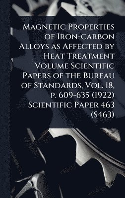 bokomslag Magnetic Properties of Iron-carbon Alloys as Affected by Heat Treatment Volume Scientific Papers of the Bureau of Standards, Vol. 18, p. 609-635 (1922) Scientific Paper 463 (S463)