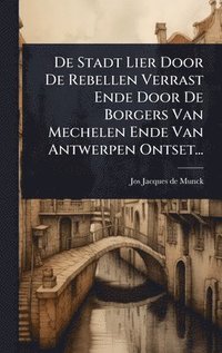 bokomslag De Stadt Lier Door De Rebellen Verrast Ende Door De Borgers Van Mechelen Ende Van Antwerpen Ontset...
