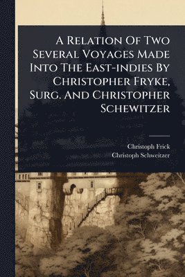 bokomslag Relation Of Two Several Voyages Made Into The East-indies By Christopher Fryke, Surg. And Christopher Schewitzer