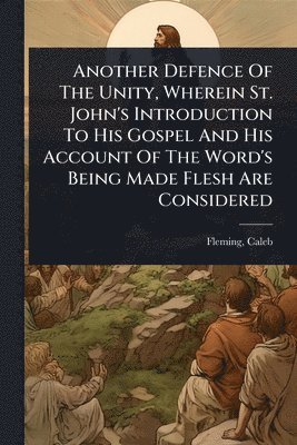 bokomslag Another Defence Of The Unity, Wherein St. John's Introduction To His Gospel And His Account Of The Word's Being Made Flesh Are Considered