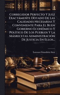 bokomslag Corregidor Perfecto Y Juez Exactamente Dotado De Las Calidades Necesarias Y Conveniente Para El Buen Gobierno EconÃ3mico Y PolÃ-tico De Los Pueblos Y La Màsrecetas AdministraciÃ3n De Justicia En El...