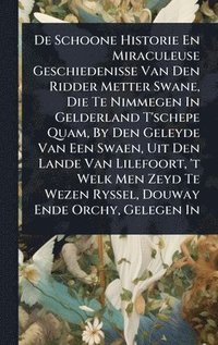 bokomslag De Schoone Historie En Miraculeuse Geschiedenisse Van Den Ridder Metter Swane, Die Te Nimmegen In Gelderland T'schepe Quam, By Den Geleyde Van Een Swaen, Uit Den Lande Van Lilefoort, 't Welk Men Ze...