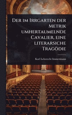 bokomslag im Irrgarten der Metrik umhertaumelnde Cavalier, eine literarsiche Tragödie