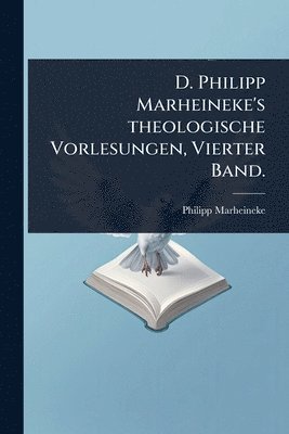 D. Philipp Marheineke's theologische Vorlesungen, Vierter Band.