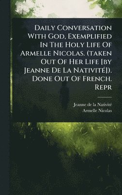 bokomslag Daily Conversation With God, Exemplified In The Holy Life Of Armelle Nicolas. (taken Out Of Her Life [by Jeanne De La NativitÃ(c)]). Done Out Of French. Repr
