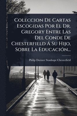 bokomslag Coleccion De Cartas Escogidas Por El Dr. Gregory Entre Las Del Conde De Chesterfield Ã Su Hijo, Sobre La EducaciÃ3n...