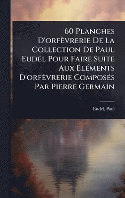 bokomslag 60 Planches D'orfèvrerie De La Collection De Paul Eudel Pour Faire Suite Aux Ã¿lÃ(c)ments D'orfèvrerie ComposÃ(c)s Par Pierre Germain