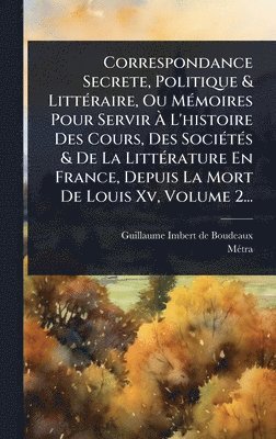 bokomslag Correspondance Secrete, Politique & LittÃ(c)raire, Ou MÃ(c)moires Pour Servir Ã¿ L'histoire Des Cours, Des SociÃ(c)tÃ(c)s & De La LittÃ(c)rature En France, Depuis La Mort De Louis Xv, Volume 2...