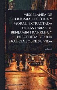 bokomslag Miscelànea de economÃ-a, polÃ-tica y moral, extractada de las obras de BenjamÃ-n Franklin, y precedida de una noticia sobre su vida