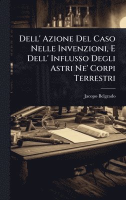 Dell' Azione Del Caso Nelle Invenzioni, E Dell' Influsso Degli Astri Ne' Corpi Terrestri