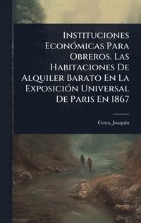 bokomslag Instituciones EconÃ3micas Para Obreros. Las Habitaciones De Alquiler Barato En La ExposiciÃ3n Universal De Paris En 1867