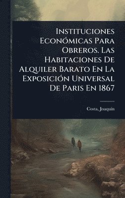 bokomslag Instituciones EconÃ3micas Para Obreros. Las Habitaciones De Alquiler Barato En La ExposiciÃ3n Universal De Paris En 1867