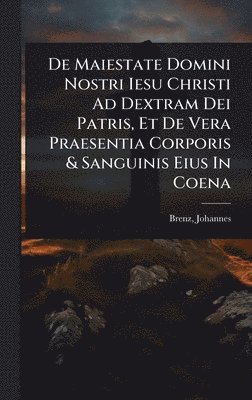 bokomslag De Maiestate Domini Nostri Iesu Christi Ad Dextram Dei Patris, Et De Vera Praesentia Corporis & Sanguinis Eius In Coena
