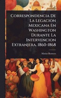bokomslag Correspondencia De La Legacion Mexicana En Washington Durante La Intervencion Extranjera. 1860-1868