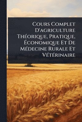 bokomslag Cours Complet D'agriculture ThÃ(c)orique, Pratique, Ã¿conomique Et De MÃ(c)decine Rurale Et VÃ(c)tÃ(c)rinaire