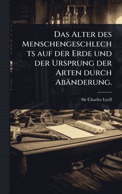 bokomslag Alter des Menschengeschlechts auf der Erde und der Ursprung der Arten durch Abänderung.