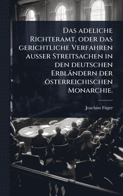 bokomslag adeliche Richteramt, oder das gerichtliche Verfahren auÃ¿er Streitsachen in den deutschen Erbländern der österreichischen Monarchie.