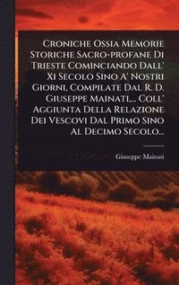 bokomslag Croniche Ossia Memorie Storiche Sacro-profane Di Trieste Cominciando Dall' Xi Secolo Sino A' Nostri Giorni, Compilate Dal R. D. Giuseppe Mainati, ... Coll' Aggiunta Della Relazione Dei Vescovi Dal ...