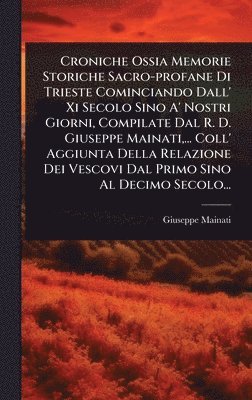 Croniche Ossia Memorie Storiche Sacro-profane Di Trieste Cominciando Dall' Xi Secolo Sino A' Nostri Giorni, Compilate Dal R. D. Giuseppe Mainati, ... Coll' Aggiunta Della Relazione Dei Vescovi Dal Primo Sino Al Decimo Secolo...