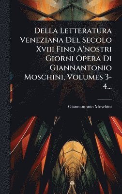 Della Letteratura Veneziana Del Secolo Xviii Fino A'nostri Giorni Opera Di Giannantonio Moschini, Volumes 3-4...