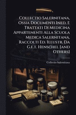 Collectio Salernitana, Ossia Documenti Ined. E Trattati Di Medicina Appartenenti Alla Scuola Medica Salernitana, Raccolti Ed. Illustr. Da G.e.t. Henschel [and Others]