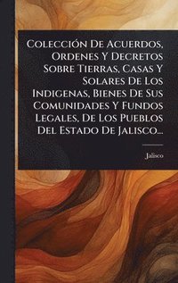 bokomslag ColecciÃ3n De Acuerdos, Ordenes Y Decretos Sobre Tierras, Casas Y Solares De Los Indigenas, Bienes De Sus Comunidades Y Fundos Legales, De Los Pueblos Del Estado De Jalisco...