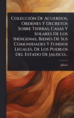 bokomslag ColecciÃ3n De Acuerdos, Ordenes Y Decretos Sobre Tierras, Casas Y Solares De Los Indigenas, Bienes De Sus Comunidades Y Fundos Legales, De Los Pueblos Del Estado De Jalisco...