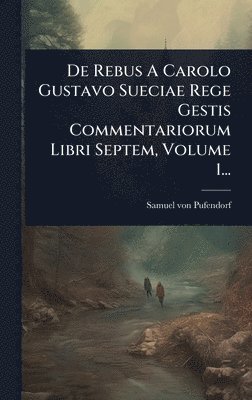 Samuel Von Pufendorf - De Rebus A Carolo Gustavo Sueciae Rege Gestis Commentariorum Libri Septem, Volume 1..., Inbunden