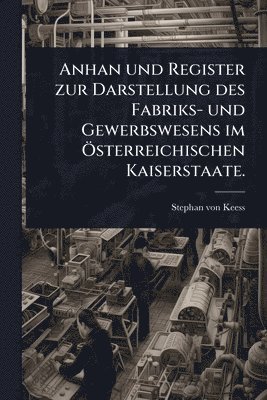 Anhan und Register zur Darstellung des Fabriks- und Gewerbswesens im Ã-sterreichischen Kaiserstaate.