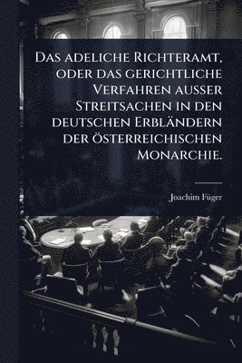 bokomslag adeliche Richteramt, oder das gerichtliche Verfahren auÃ¿er Streitsachen in den deutschen Erbländern der österreichischen Monarchie.