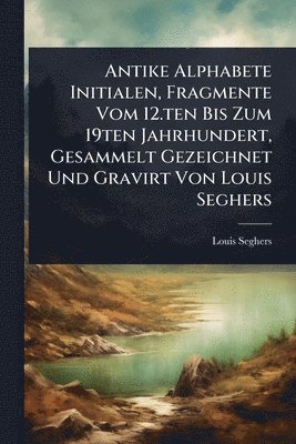 bokomslag Antike Alphabete Initialen, Fragmente Vom 12.ten Bis Zum 19ten Jahrhundert, Gesammelt Gezeichnet Und Gravirt Von Louis Seghers