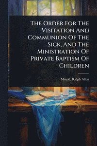 bokomslag Order For The Visitation And Communion Of The Sick, And The Ministration Of Private Baptism Of Children
