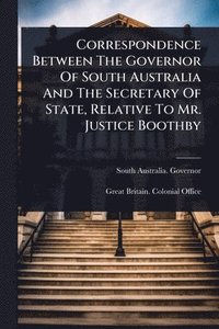 bokomslag Correspondence Between The Governor Of South Australia And The Secretary Of State, Relative To Mr. Justice Boothby