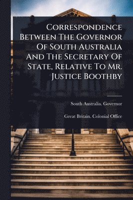 bokomslag Correspondence Between The Governor Of South Australia And The Secretary Of State, Relative To Mr. Justice Boothby