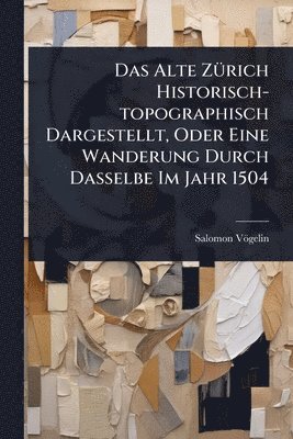bokomslag Das Alte ZÃ1/4rich Historisch-topographisch Dargestellt, Oder Eine Wanderung Durch Dasselbe Im Jahr 1504