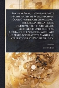 bokomslag Nicolai Bion, ... Neu-eroffnete Mathematische Werck-schule, Oder Grundliche Anweisung, Wie Die Mathematische Instrumenten Nicht Allein Schicklich Und Recht Zu Gebrauchen, Sondern Auch Auf Die Beste...